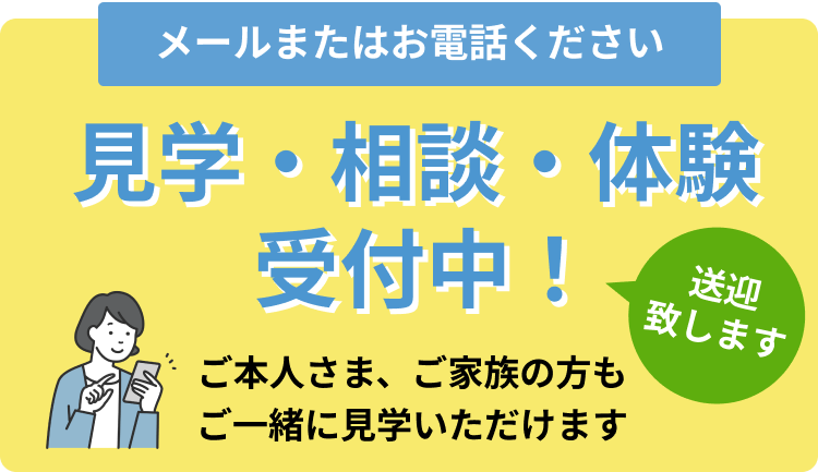 メールまたはお電話ください。見学・相談・体験・受付中。送迎します。ご本人様、ご家族の方もご一緒に見学いただけます。